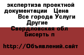 экспертиза проектной документации › Цена ­ 10 000 - Все города Услуги » Другие   . Свердловская обл.,Бисерть п.